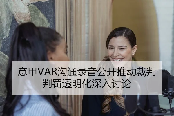意甲VAR沟通录音公开推动裁判判罚透明化深入讨论